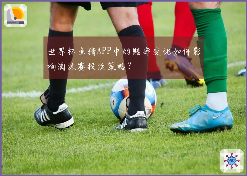 世界杯竞猜APP中的赔率变化如何影响淘汰赛投注策略？