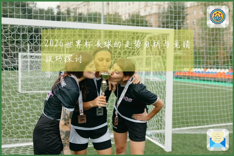 2026世界杯滚球的走势分析与竞猜技巧探讨
