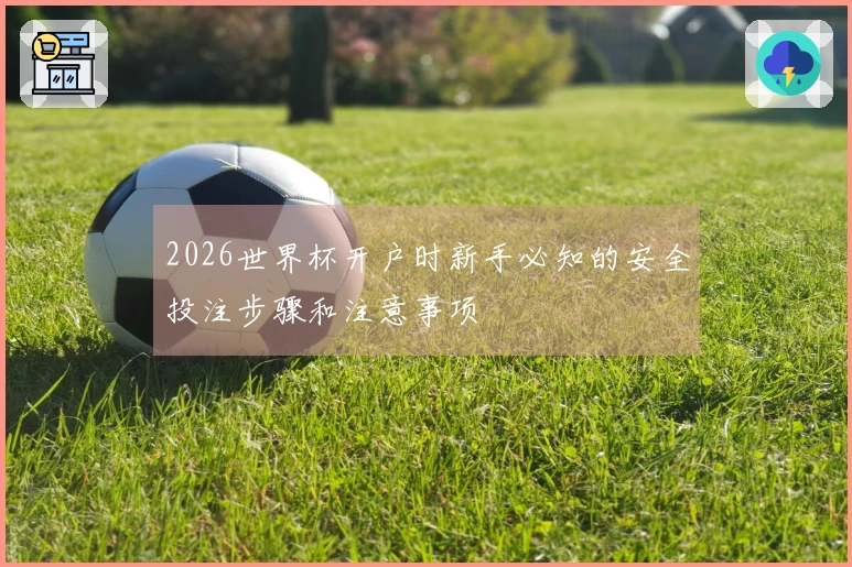 2026世界杯开户时新手必知的安全投注步骤和注意事项