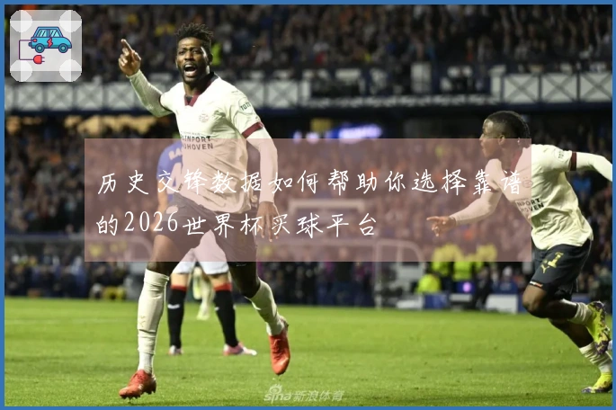 历史交锋数据如何帮助你选择靠谱的2026世界杯买球平台