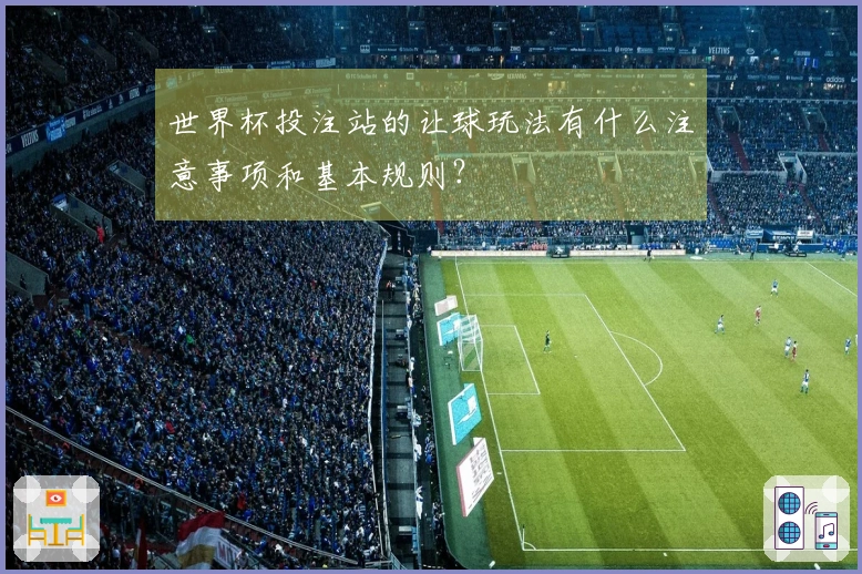 世界杯投注站的让球玩法有什么注意事项和基本规则？