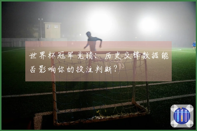 世界杯冠军竞猜：历史交锋数据能否影响你的投注判断？