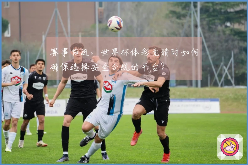 赛事临近，世界杯体彩竞猜时如何确保选择安全合规的平台？