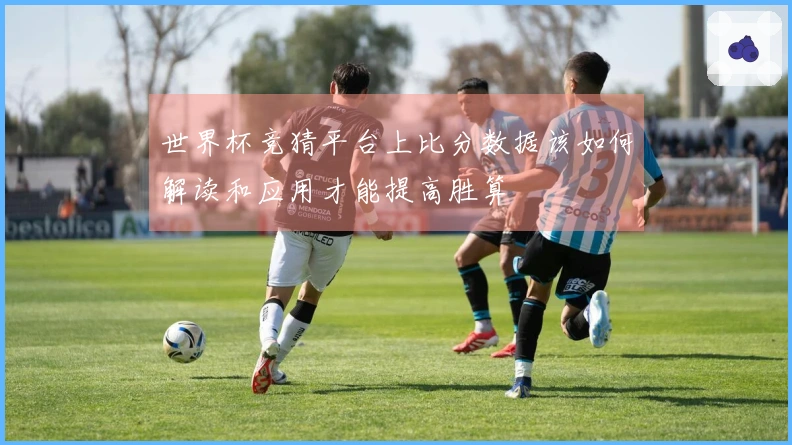 世界杯竞猜平台上比分数据该如何解读和应用才能提高胜算